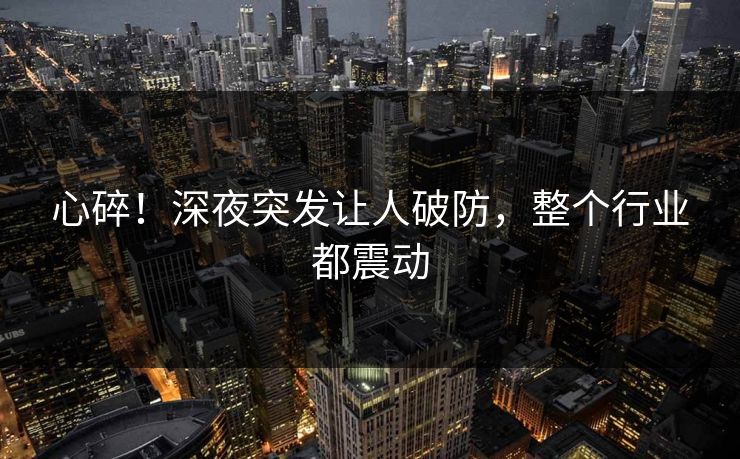 心碎!深夜突发让人破防,整个行业都震动 心碎!深夜突发让人破防,整个行业都震动