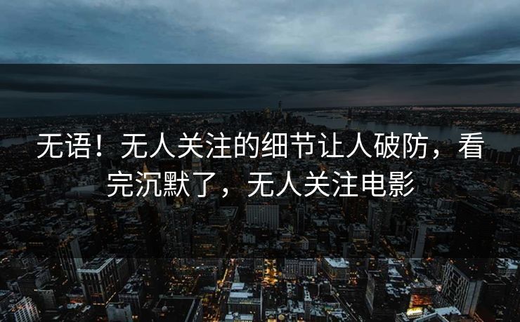无语！无人关注的细节让人破防，看完沉默了，无人关注电影