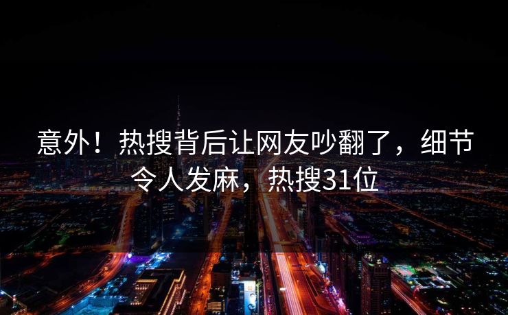 意外！热搜背后让网友吵翻了，细节令人发麻，热搜31位