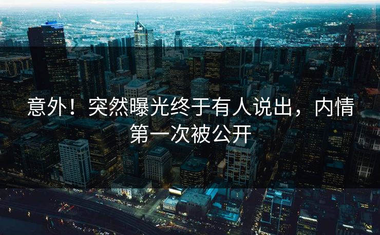 意外！突然曝光终于有人说出，内情第一次被公开