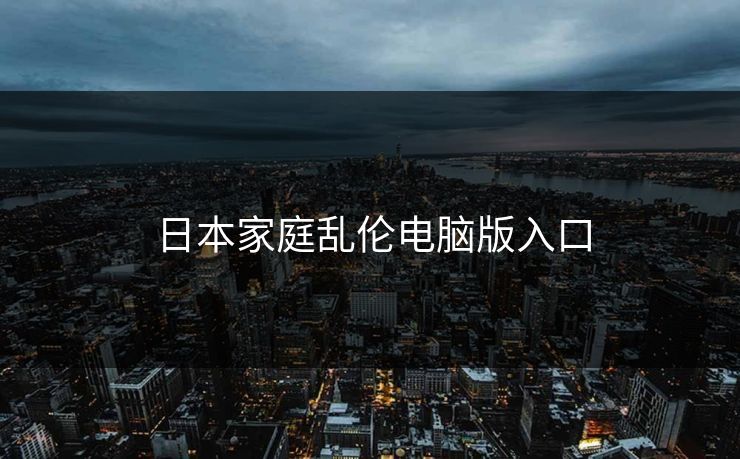 日本家庭乱伦电脑版入口