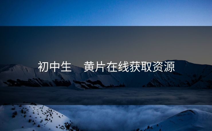 初中生　黄片在线获取资源
