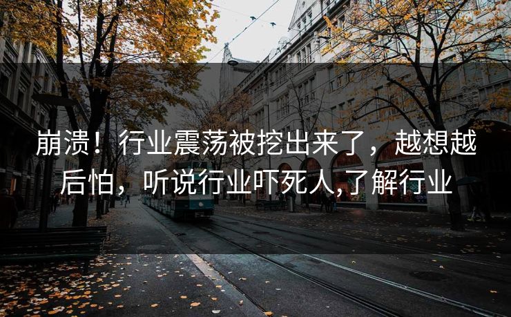 崩溃！行业震荡被挖出来了，越想越后怕，听说行业吓死人,了解行业