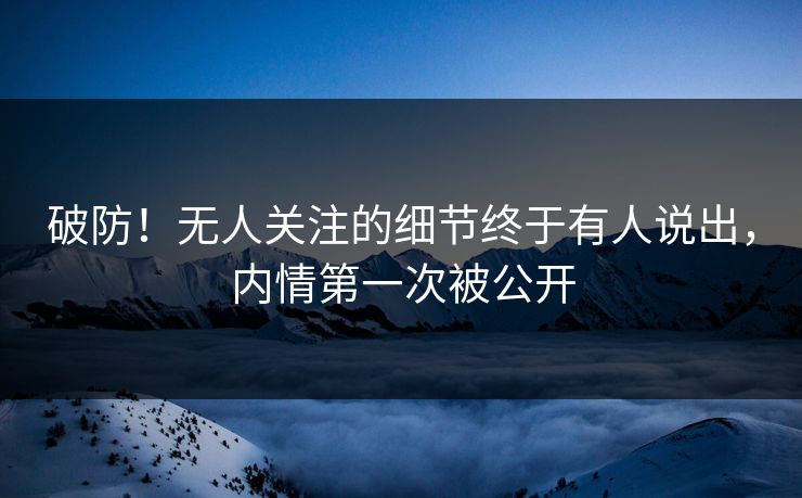 破防！无人关注的细节终于有人说出，内情第一次被公开