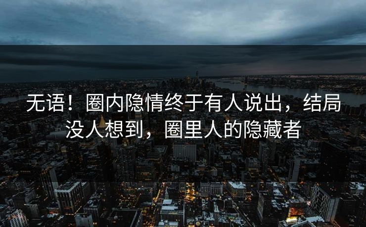 无语！圈内隐情终于有人说出，结局没人想到，圈里人的隐藏者