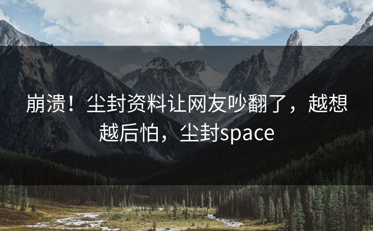 崩溃！尘封资料让网友吵翻了，越想越后怕，尘封space