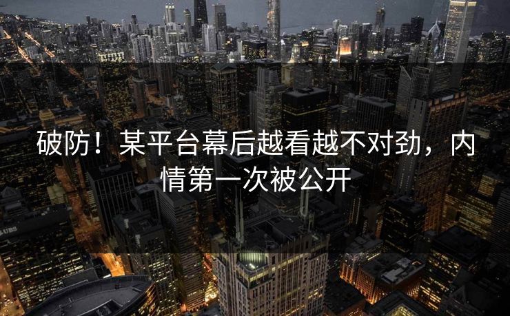 破防！某平台幕后越看越不对劲，内情第一次被公开