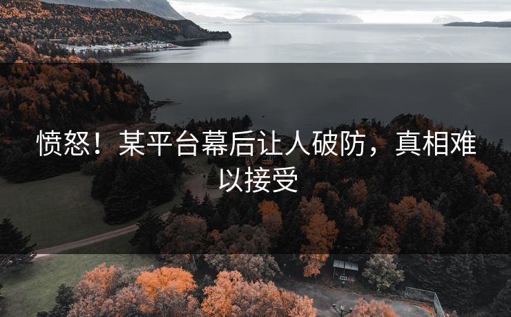 愤怒！某平台幕后让人破防，真相难以接受