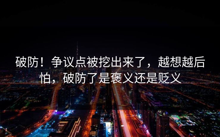 破防！争议点被挖出来了，越想越后怕，破防了是褒义还是贬义