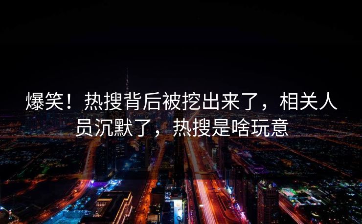 爆笑！热搜背后被挖出来了，相关人员沉默了，热搜是啥玩意