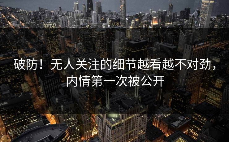 破防！无人关注的细节越看越不对劲，内情第一次被公开