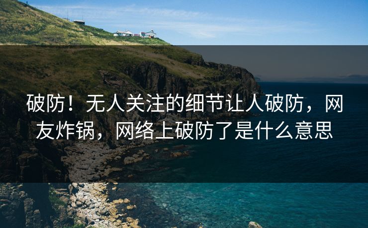破防！无人关注的细节让人破防，网友炸锅，网络上破防了是什么意思