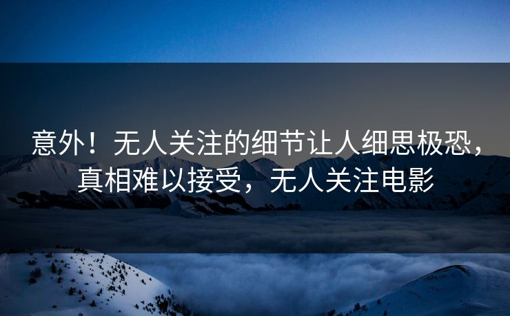 意外！无人关注的细节让人细思极恐，真相难以接受，无人关注电影