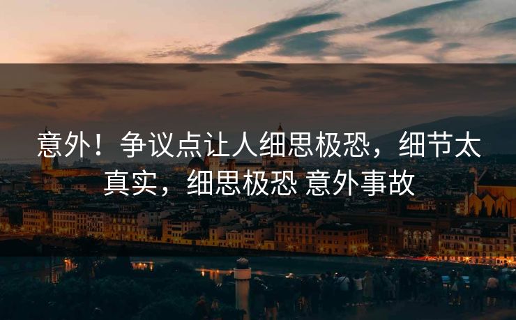 意外！争议点让人细思极恐，细节太真实，细思极恐 意外事故
