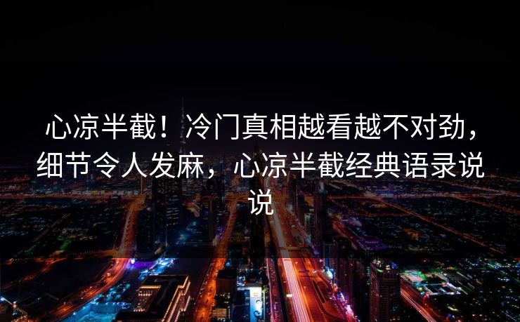 心凉半截！冷门真相越看越不对劲，细节令人发麻，心凉半截经典语录说说
