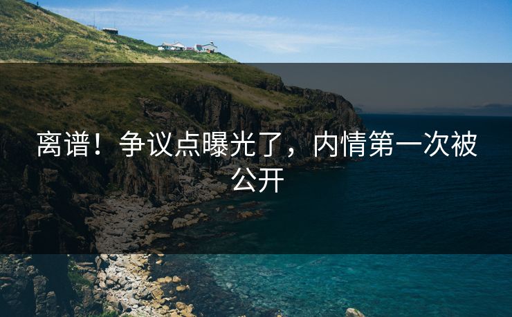 离谱！争议点曝光了，内情第一次被公开