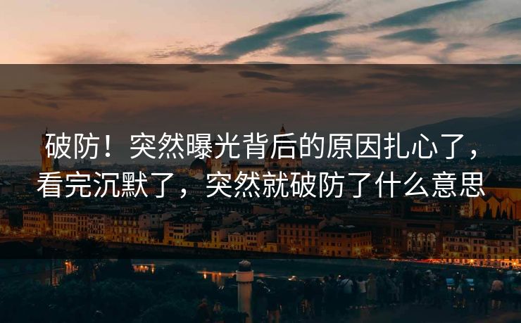 破防！突然曝光背后的原因扎心了，看完沉默了，突然就破防了什么意思