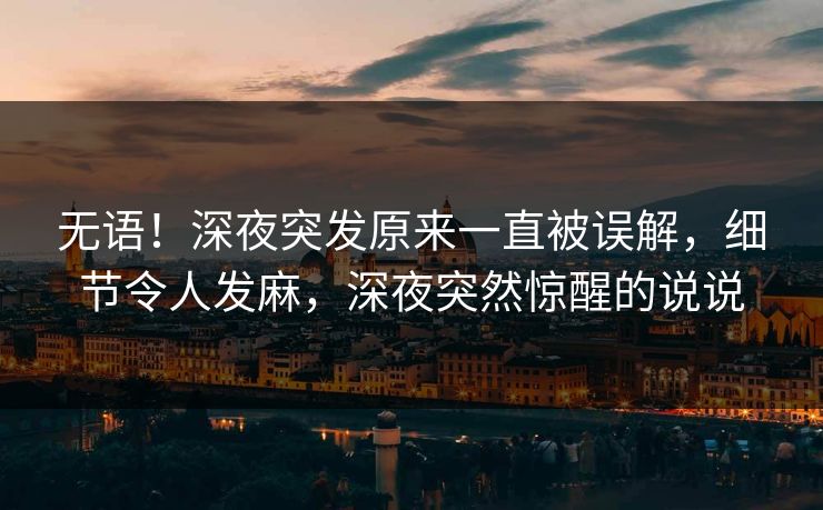 无语！深夜突发原来一直被误解，细节令人发麻，深夜突然惊醒的说说