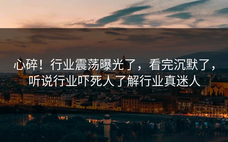 心碎！行业震荡曝光了，看完沉默了，听说行业吓死人了解行业真迷人