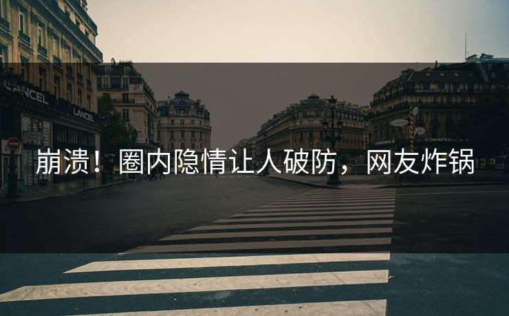 崩溃！圈内隐情让人破防，网友炸锅