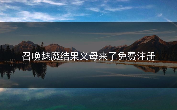 召唤魅魔结果义母来了免费注册 召唤魅魔结果义母来了免费注册