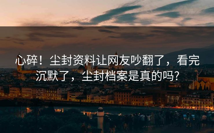 心碎！尘封资料让网友吵翻了，看完沉默了，尘封档案是真的吗?