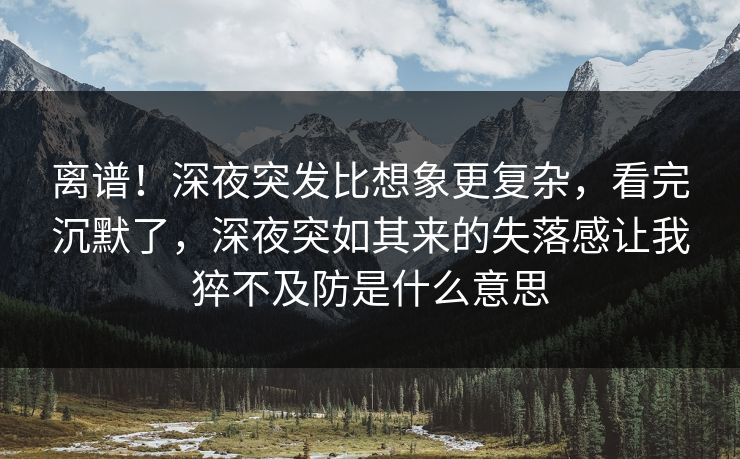离谱！深夜突发比想象更复杂，看完沉默了，深夜突如其来的失落感让我猝不及防是什么意思
