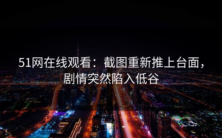 51网在线观看：截图重新推上台面，剧情突然陷入低谷