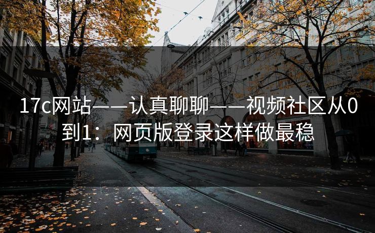 17c网站——认真聊聊——视频社区从0到1：网页版登录这样做最稳