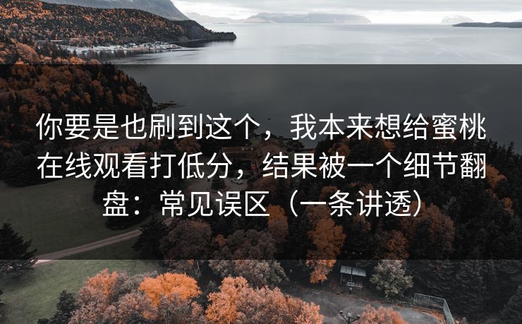 你要是也刷到这个，我本来想给蜜桃在线观看打低分，结果被一个细节翻盘：常见误区（一条讲透）