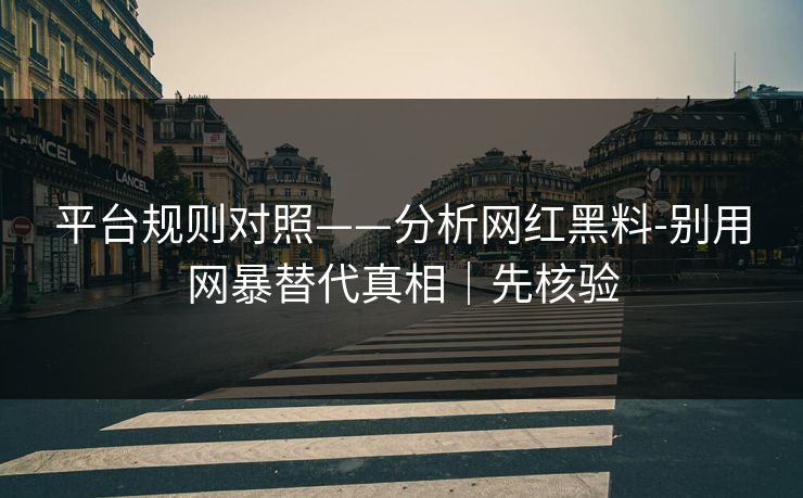 平台规则对照——分析网红黑料-别用网暴替代真相｜先核验