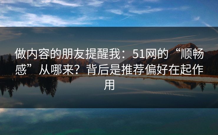 做内容的朋友提醒我:51网的“顺畅感”从哪来?背后是推荐偏好在起作用 做内容的朋友提醒我:51网的“顺畅感”从哪来?背后是推荐偏好在起作用