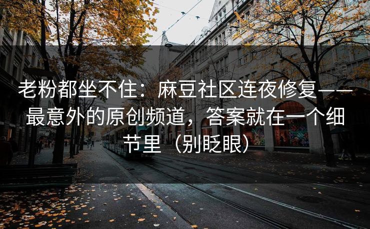 老粉都坐不住：麻豆社区连夜修复——最意外的原创频道，答案就在一个细节里（别眨眼）