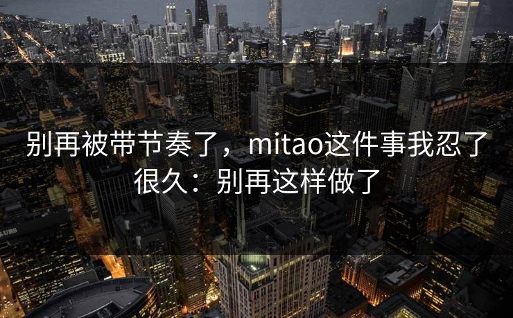别再被带节奏了，mitao这件事我忍了很久：别再这样做了