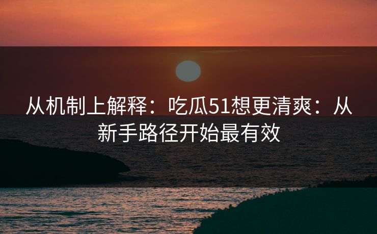 从机制上解释：吃瓜51想更清爽：从新手路径开始最有效