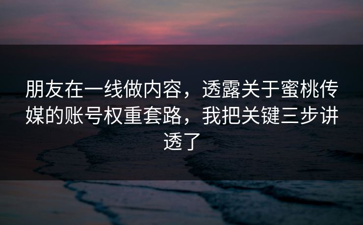 朋友在一线做内容，透露关于蜜桃传媒的账号权重套路，我把关键三步讲透了