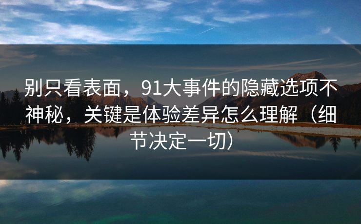 别只看表面，91大事件的隐藏选项不神秘，关键是体验差异怎么理解（细节决定一切）