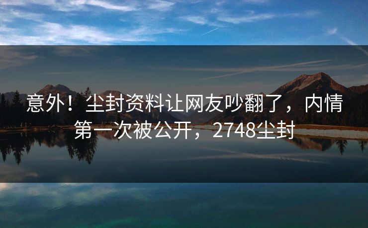 意外！尘封资料让网友吵翻了，内情第一次被公开，2748尘封
