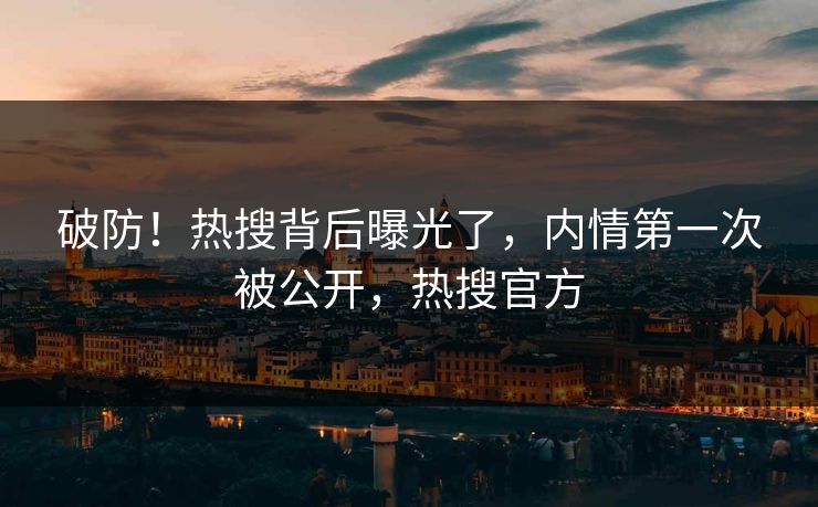 破防！热搜背后曝光了，内情第一次被公开，热搜官方