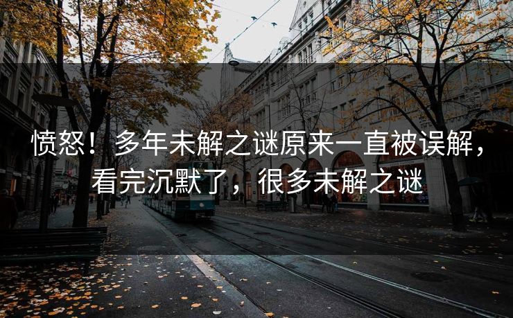 愤怒！多年未解之谜原来一直被误解，看完沉默了，很多未解之谜