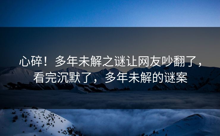 心碎！多年未解之谜让网友吵翻了，看完沉默了，多年未解的谜案