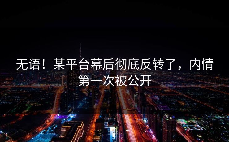 无语！某平台幕后彻底反转了，内情第一次被公开