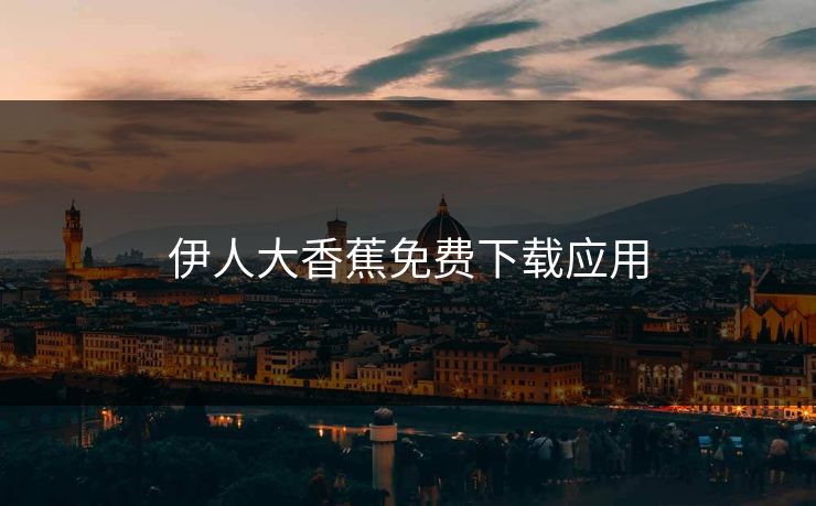 伊人大香蕉免费下载应用 伊人大香蕉免费下载应用