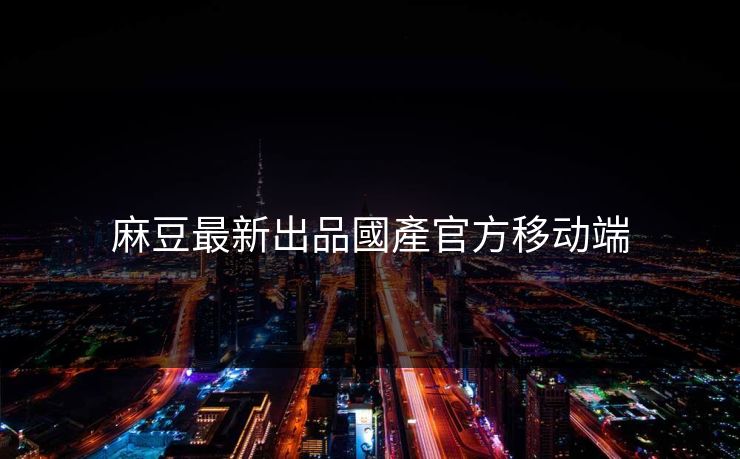 麻豆最新出品國產官方移动端