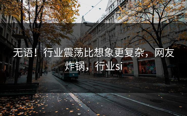 无语！行业震荡比想象更复杂，网友炸锅，行业si