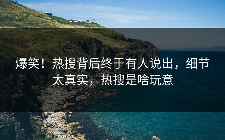 爆笑！热搜背后终于有人说出，细节太真实，热搜是啥玩意